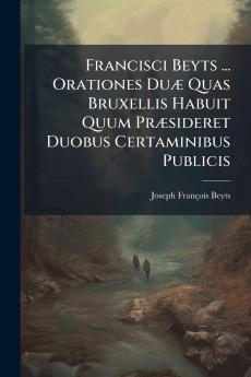 Francisci Beyts ... Orationes Duæ Quas Bruxellis Habuit Quum Præsideret Duobus Certaminibus Publicis