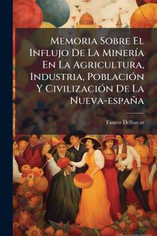 Memoria Sobre El Influjo De La Minería En La Agricultura Industria Población Y Civilización De La Nueva-españa