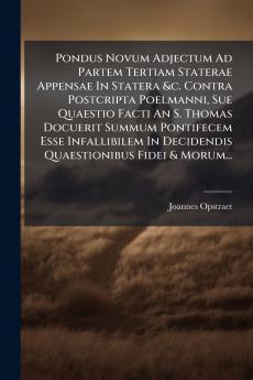 Pondus Novum Adjectum Ad Partem Tertiam Staterae Appensae In Statera &c. Contra Postcripta Poelmanni Sue Quaestio Facti An S. Thomas Docuerit Summum Pontifecem Esse Infallibilem In Decidendis Quaestionibus Fidei & Morum...