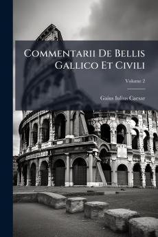Commentarii De Bellis Gallico Et Civili
