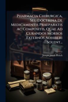 Pharmacia Chirurgica Seu Doctrina De Medicamentis Praeparatis Ac Compositis Quae Ad Curandos Morbos Externos Adhiberi Solent...