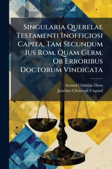 Singularia Querelae Testamenti Inofficiosi Capita Tam Secundum Ius Rom. Quam Germ. Ob Erroribus Doctorum Vindicata