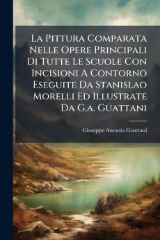 La Pittura Comparata Nelle Opere Principali Di Tutte Le Scuole Con Incisioni A Contorno Eseguite Da Stanislao Morelli Ed Illustrate Da G.a. Guattani