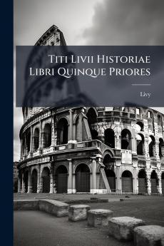 Titi Livii Historiae Libri Quinque Priores