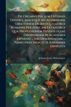 De Organis Piscium Externis Disserit Simulque Ad Audiendam Orationem De Antiquitatibus Romanis Per Africam Extantibus Qua Professionem Physiologiae Ordinariam In Academia Lipsiensi ... Sibi Demandatam ... Panegyrin Indicit D. Iohannes Ernestus