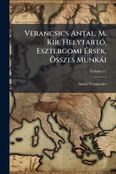 Verancsics Antal M. Kir. Helytartó Esztergomi Érsek Összes Munkái; Volume 11