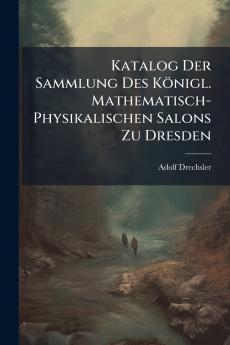 Katalog Der Sammlung Des Königl. Mathematisch-Physikalischen Salons Zu Dresden