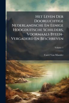 Het Leven Der Doorluchtige Nederlandsche En Eenige Hoogduitsche Schilders Voormaals Byeen-Vergaderd En Beschreven; Volume 1