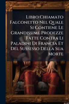 Libro Chiamato Falconetto Nel Quale Si Contiene Le Grandissime Prodezze Fatte Contra Li Paladini Di Francia Et Del Sussesso Della Sua Morte