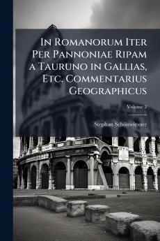 In Romanorum Iter Per Pannoniae Ripam a Tauruno in Gallias Etc. Commentarius Geographicus; Volume 2