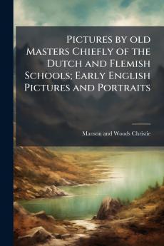 Pictures by old Masters Chiefly of the Dutch and Flemish Schools; Early English Pictures and Portraits