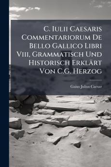 C. Iulii Caesaris Commentariorum De Bello Gallico Libri Viii Grammatisch Und Historisch Erklärt Von C.G. Herzog