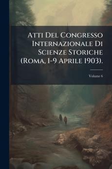 Atti Del Congresso Internazionale Di Scienze Storiche (Roma 1-9 Aprile 1903).; Volume 6