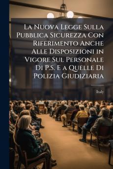 La Nuova Legge Sulla Pubblica Sicurezza Con Riferimento Anche Alle Disposizioni in Vigore Sul Personale Di P.S. E a Quelle Di Polizia Giudiziaria