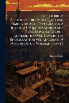 Repertorium Bibliographicum in Quo Libri Omnes Ab Arte Typographica Inventa Usque Ad Annum Md. Typis Expressi Ordine Alphabetico Vel Simpliciter Enumerantur Vel Adcuratius Recensentur Volume 1 part 1