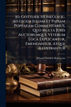 Jo. Gottlieb. Heineccii Jc. Ad Legem Juliam Et Papiam Poppaeam Commentarius Quo Multa Juris Auctorumque Veterum Loca Explicantur Emendantur Atque Illustrantur
