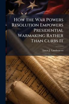 How the War Powers Resolution Empowers Presidential Warmaking Rather Than Curbs It
