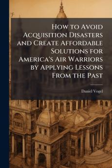 How to Avoid Acquisition Disasters and Create Affordable Solutions for America's Air Warriors by Applying Lessons From the Past