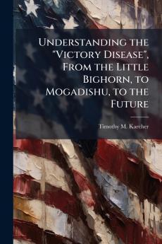 Understanding the Victory Disease From the Little Bighorn to Mogadishu to the Future