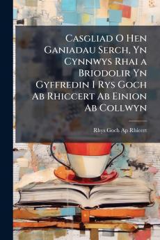 Casgliad O Hen Ganiadau Serch Yn Cynnwys Rhai a Briodolir Yn Gyffredin I Rys Goch Ab Rhiccert Ab Einion Ab Collwyn
