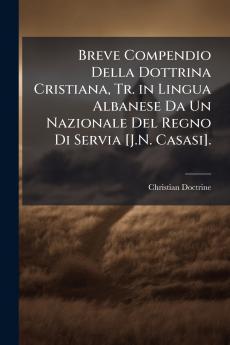 Breve Compendio Della Dottrina Cristiana Tr. in Lingua Albanese Da Un Nazionale Del Regno Di Servia [J.N. Casasi].