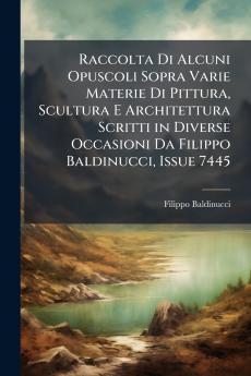 Raccolta Di Alcuni Opuscoli Sopra Varie Materie Di Pittura Scultura E Architettura Scritti in Diverse Occasioni Da Filippo Baldinucci Issue 7445