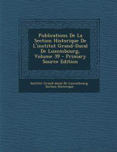 Publications De La Section Historique De L'institut Grand-Ducal De Luxembourg; Volume 39