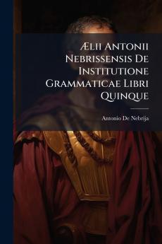 Ælii Antonii Nebrissensis De Institutione Grammaticae Libri Quinque