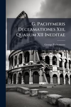 G. Pachymeris Declamationes Xiii Quarum XII Ineditae