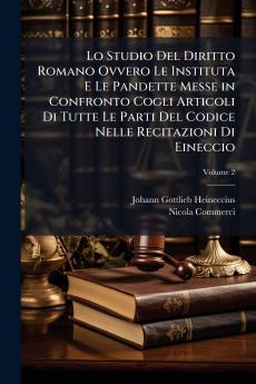 Lo Studio Del Diritto Romano Ovvero Le Instituta E Le Pandette Messe in Confronto Cogli Articoli Di Tutte Le Parti Del Codice Nelle Recitazioni Di Eineccio
