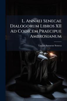 L. Annaei Senecae Dialogorum Libros XII Ad Codicem Praecipue Ambrosianum