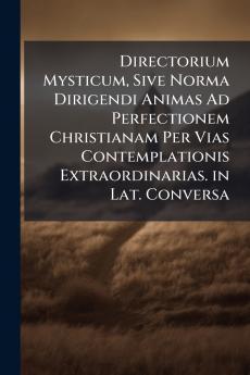 Directorium Mysticum Sive Norma Dirigendi Animas Ad Perfectionem Christianam Per Vias Contemplationis Extraordinarias. in Lat. Conversa