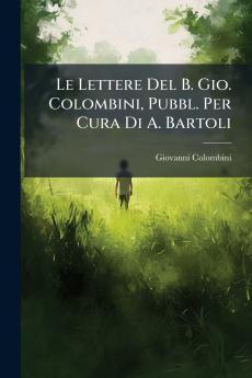 Le Lettere Del B. Gio. Colombini Pubbl. Per Cura Di A. Bartoli