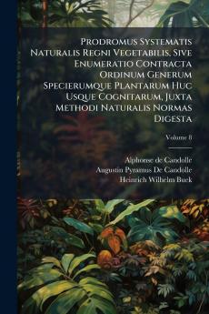 Prodromus Systematis Naturalis Regni Vegetabilis Sive Enumeratio Contracta Ordinum Generum Specierumque Plantarum Huc Usque Cognitarum Juxta Methodi Naturalis Normas Digesta; Volume 8