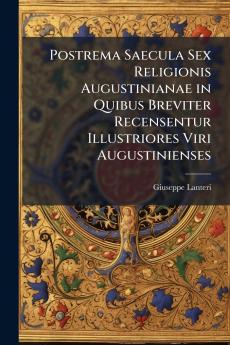 Postrema Saecula Sex Religionis Augustinianae in Quibus Breviter Recensentur Illustriores Viri Augustinienses