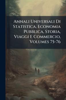 Annali Universali Di Statistica Economia Pubblica Storia Viaggi E Commercio Volumes 75-76