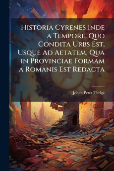 Historia Cyrenes Inde a Tempore Quo Condita Urbs Est Usque Ad Aetatem Qua in Provinciae Formam a Romanis Est Redacta