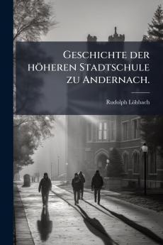 Geschichte der höheren Stadtschule zu Andernach.