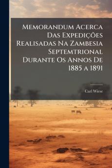Memorandum Acerca Das Expedições Realisadas Na Zambesia Septemtrional Durante Os Annos De 1885 a 1891
