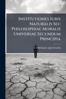 Institutiones Iuris Naturalis Seu Philosophiae Moralis Universae Secundum Principia