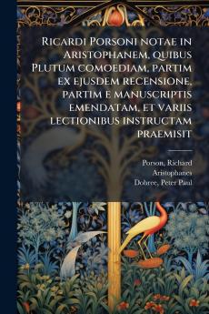 Ricardi Porsoni notae in Aristophanem quibus Plutum comoediam partim ex ejusdem recensione partim e manuscriptis emendatam et variis lectionibus instructam praemisit