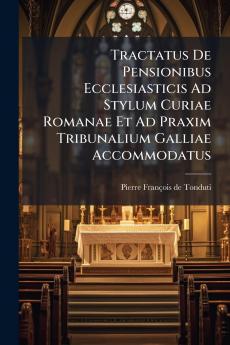 Tractatus De Pensionibus Ecclesiasticis Ad Stylum Curiae Romanae Et Ad Praxim Tribunalium Galliae Accommodatus