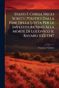 Stato E Chiesa Negli Scritti Politici Dalla Fine Della Lotta Per Le Investiture Sino Alla Morte Di Lucovico Il Bavaro 1122-1347