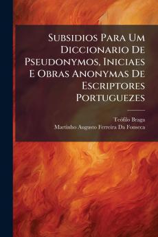 Subsidios Para Um Diccionario De Pseudonymos Iniciaes E Obras Anonymas De Escriptores Portuguezes