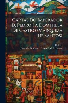 Cartas Do Imperador D. Pedro I a Domitilla De Castro (Marqueza De Santos)