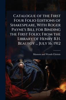 Catalogue of the First Four Folio Editions of Shakespeare With Roger Payne's Bill for Binding the First Folio; From the Library of Henry B.H. Beaufoy ... July 16 1912