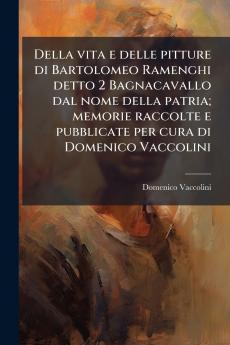 Della vita e delle pitture di Bartolomeo Ramenghi detto 2 Bagnacavallo dal nome della patria; memorie raccolte e pubblicate per cura di Domenico Vaccolini