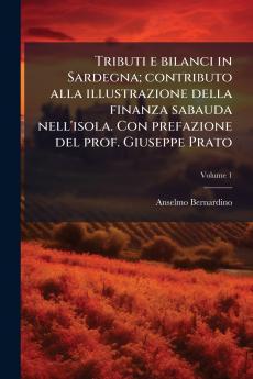 Tributi e bilanci in Sardegna; contributo alla illustrazione della finanza sabauda nell'isola. Con prefazione del prof. Giuseppe Prato; Volume 1