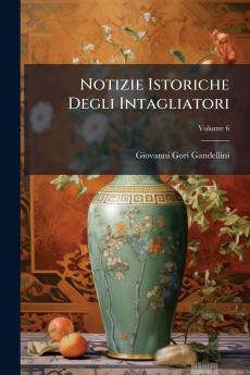 Notizie Istoriche Degli Intagliatori; Volume 6
