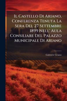 Il Castello Di Ariano Conferenza Tenuta La Sera Del 27 Settembre 1899 Nell' Aula Consiliare Del Palazzo Municipale Di Ariano